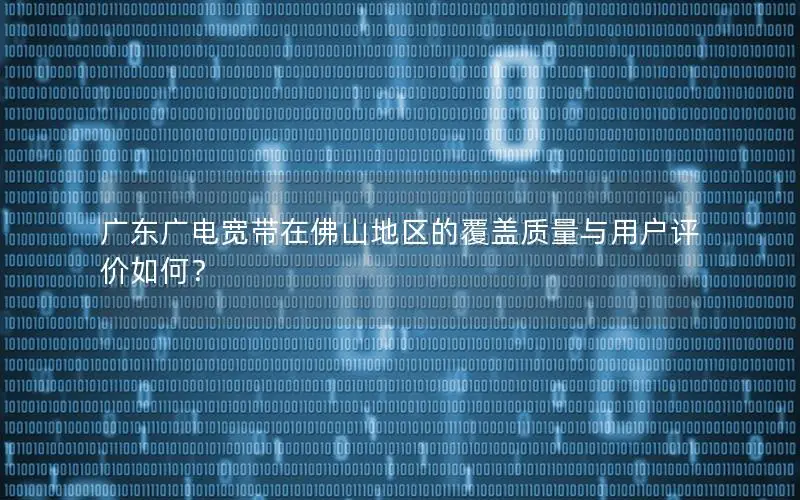 广东广电宽带在佛山地区的覆盖质量与用户评价如何？