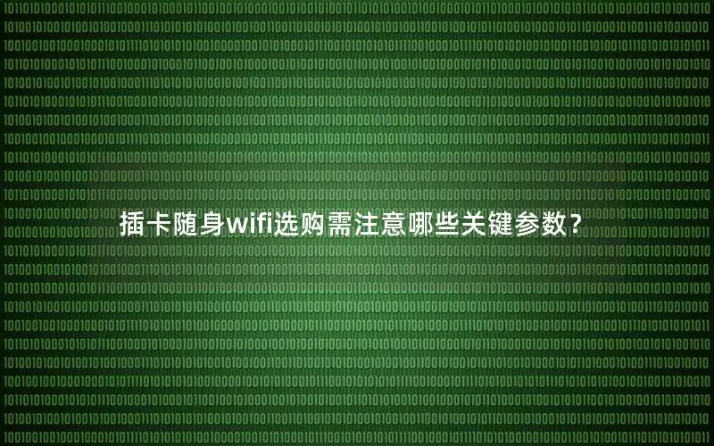 插卡随身wifi选购需注意哪些关键参数？