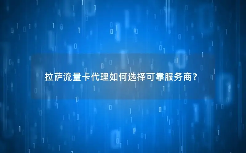 拉萨流量卡代理如何选择可靠服务商？