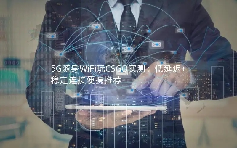5G随身WiFi玩CSGO实测：低延迟+稳定连接便携推荐