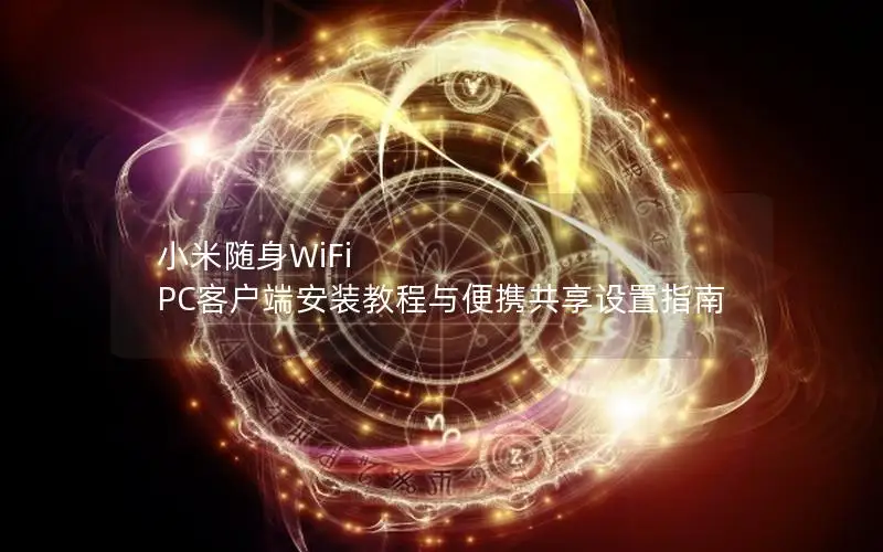 小米随身WiFi PC客户端安装教程与便携共享设置指南