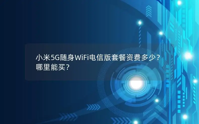 小米5G随身WiFi电信版套餐资费多少？哪里能买？