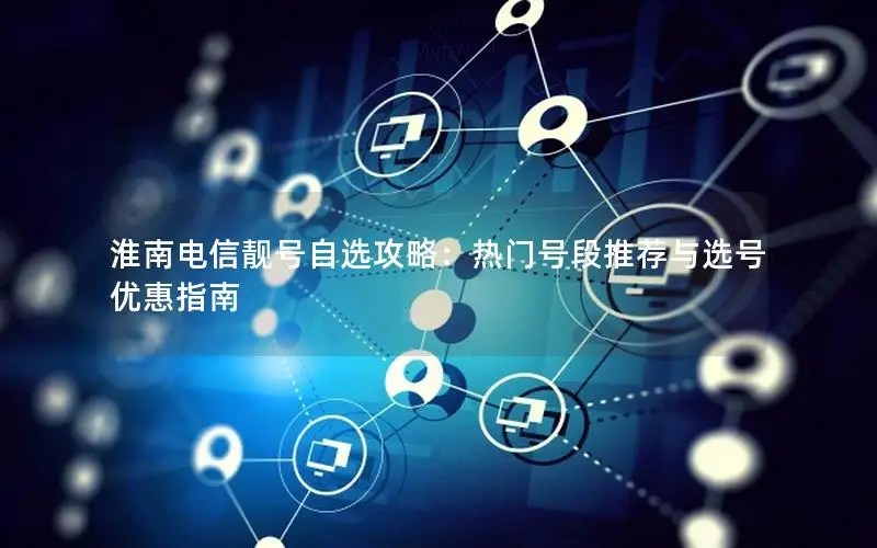 淮南电信靓号自选攻略：热门号段推荐与选号优惠指南