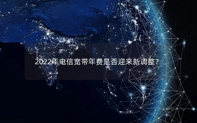 2022年电信宽带年费是否迎来新调整？