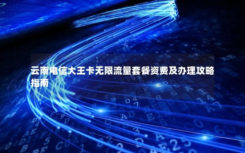 云南电信大王卡无限流量套餐资费及办理攻略指南