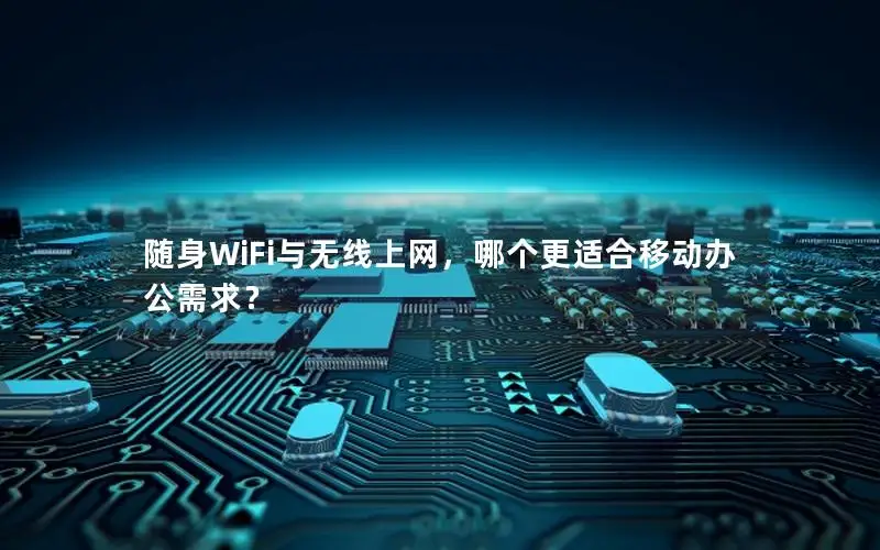 随身WiFi与无线上网，哪个更适合移动办公需求？