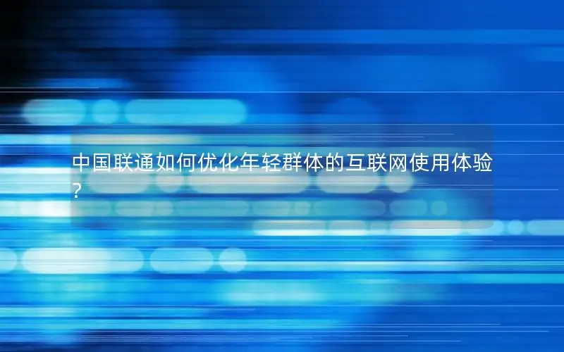 中国联通如何优化年轻群体的互联网使用体验？