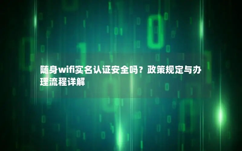 随身wifi实名认证安全吗？政策规定与办理流程详解