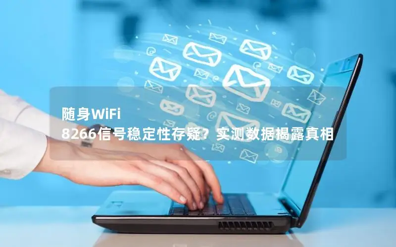随身WiFi 8266信号稳定性存疑？实测数据揭露真相