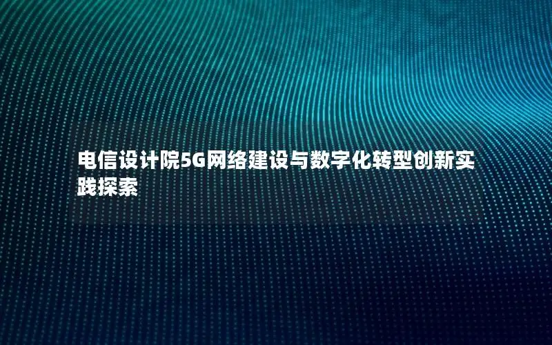 电信设计院5G网络建设与数字化转型创新实践探索