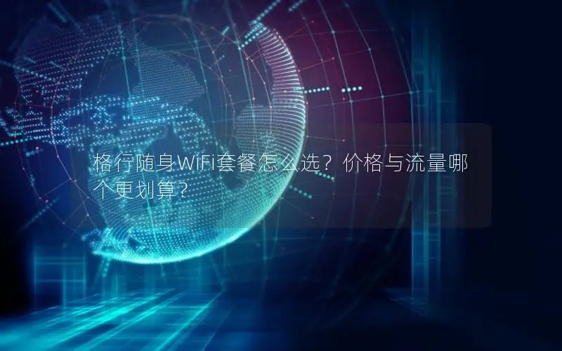 格行随身WiFi套餐怎么选？价格与流量哪个更划算？