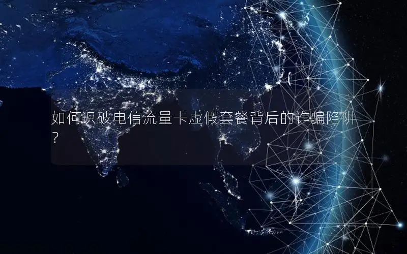 如何识破电信流量卡虚假套餐背后的诈骗陷阱？