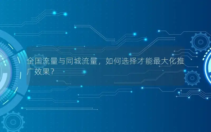 全国流量与同城流量，如何选择才能最大化推广效果？