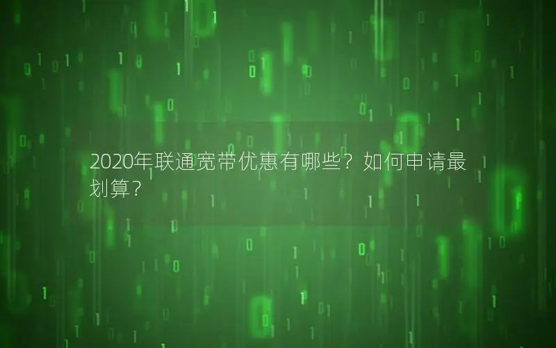 2020年联通宽带优惠有哪些？如何申请最划算？