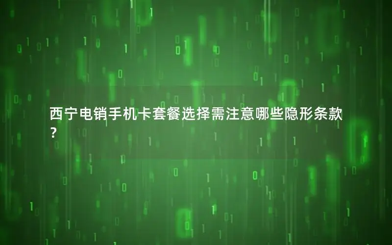 西宁电销手机卡套餐选择需注意哪些隐形条款？