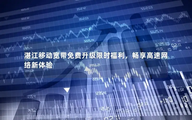 湛江移动宽带免费升级限时福利，畅享高速网络新体验