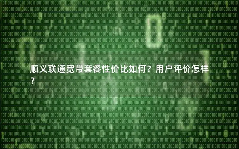 顺义联通宽带套餐性价比如何？用户评价怎样？