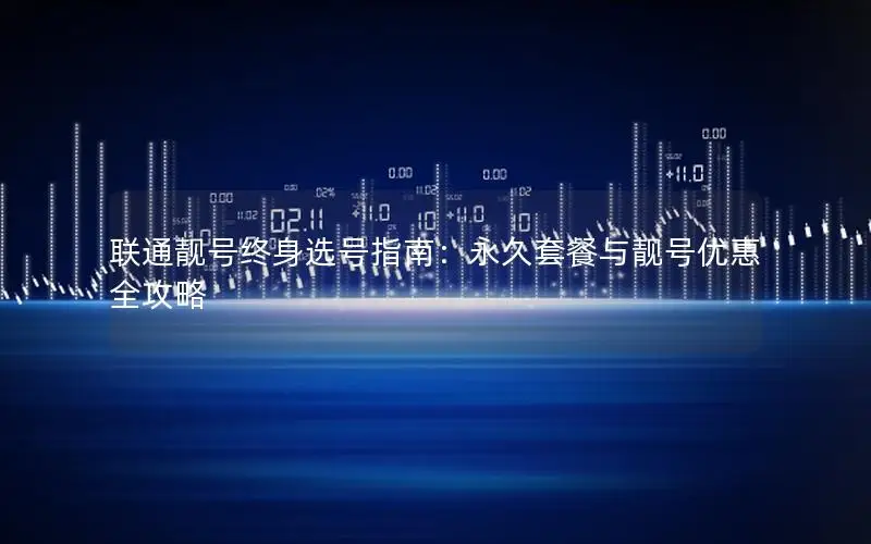 联通靓号终身选号指南：永久套餐与靓号优惠全攻略