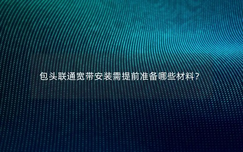 包头联通宽带安装需提前准备哪些材料？