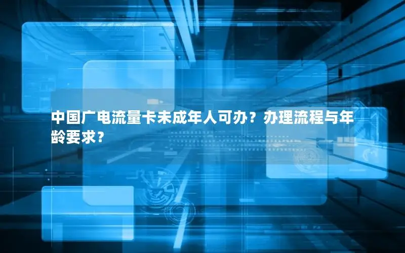 中国广电流量卡未成年人可办？办理流程与年龄要求？