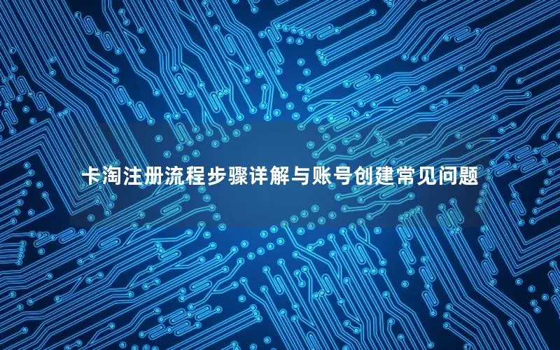 卡淘注册流程步骤详解与账号创建常见问题