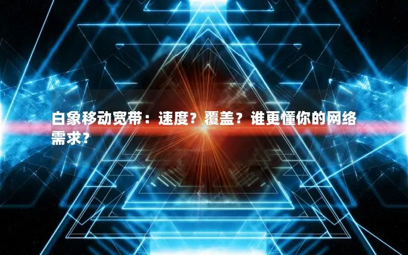 白象移动宽带：速度？覆盖？谁更懂你的网络需求？