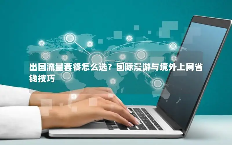 出国流量套餐怎么选？国际漫游与境外上网省钱技巧