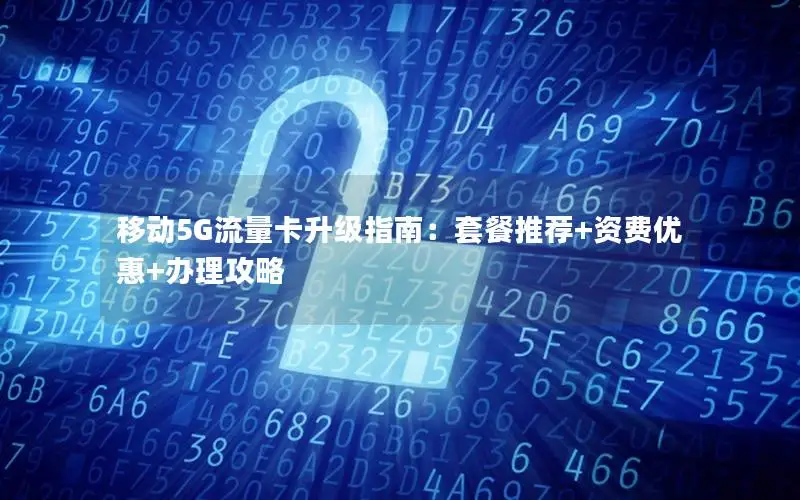 移动5G流量卡升级指南：套餐推荐+资费优惠+办理攻略