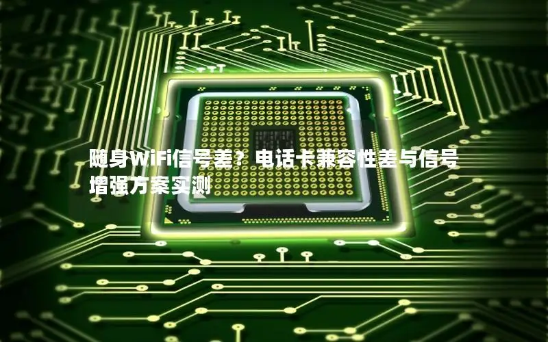 随身WiFi信号差？电话卡兼容性差与信号增强方案实测