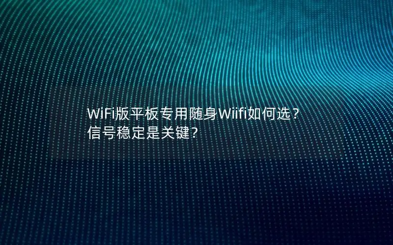 WiFi版平板专用随身Wiifi如何选？信号稳定是关键？