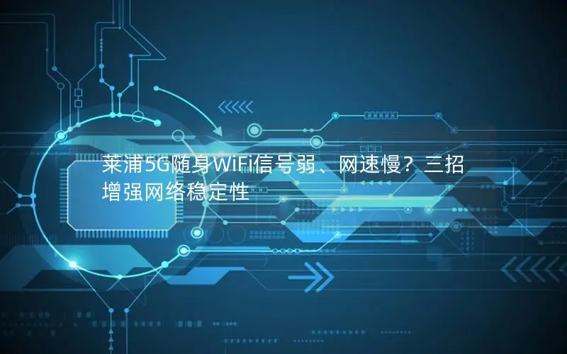 莱浦5G随身WiFi信号弱、网速慢？三招增强网络稳定性