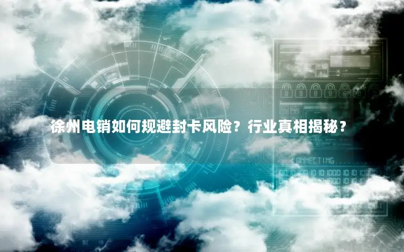 徐州电销如何规避封卡风险？行业真相揭秘？