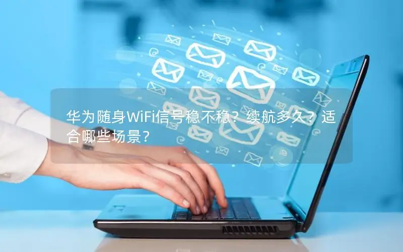华为随身WiFi信号稳不稳？续航多久？适合哪些场景？