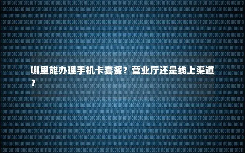 哪里能办理手机卡套餐？营业厅还是线上渠道？