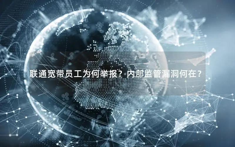 联通宽带员工为何举报？内部监管漏洞何在？
