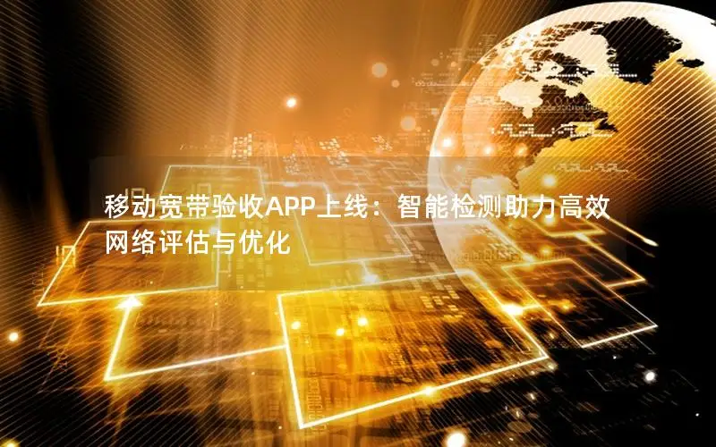 移动宽带验收APP上线：智能检测助力高效网络评估与优化