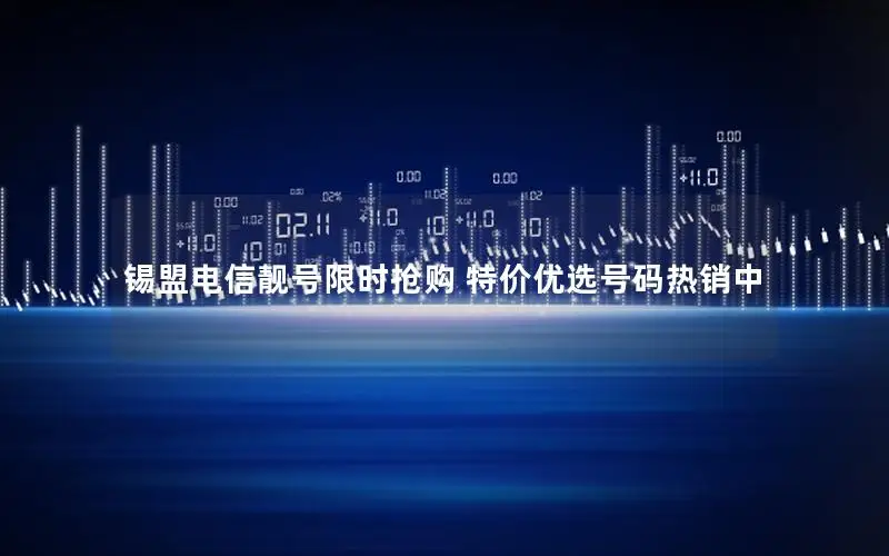 锡盟电信靓号限时抢购 特价优选号码热销中
