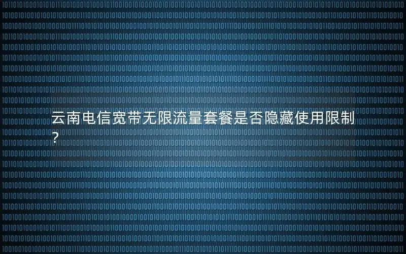 云南电信宽带无限流量套餐是否隐藏使用限制？