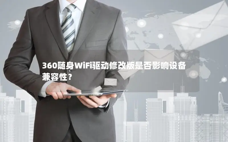 360随身WiFi驱动修改版是否影响设备兼容性？