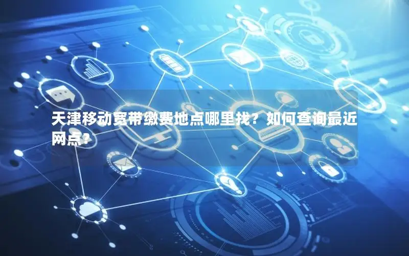天津移动宽带缴费地点哪里找？如何查询最近网点？