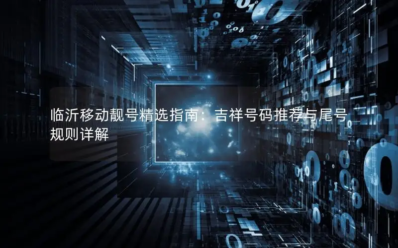 临沂移动靓号精选指南：吉祥号码推荐与尾号规则详解