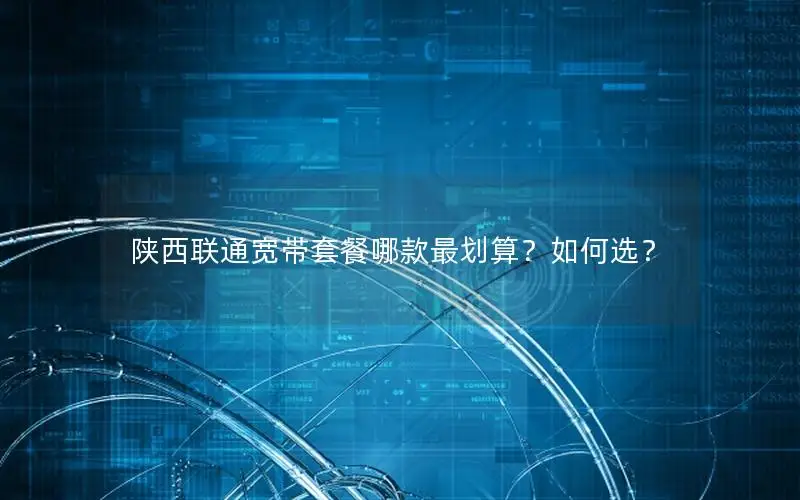陕西联通宽带套餐哪款最划算？如何选？