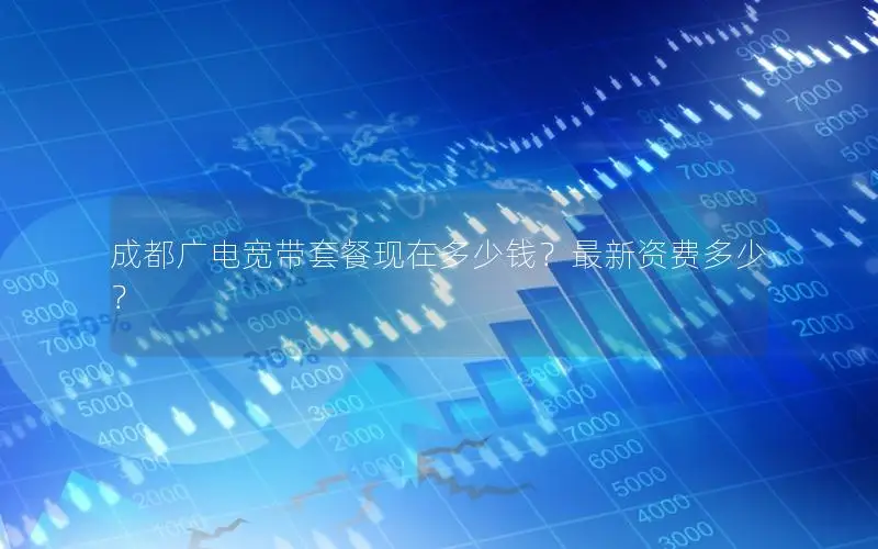 成都广电宽带套餐现在多少钱？最新资费多少？