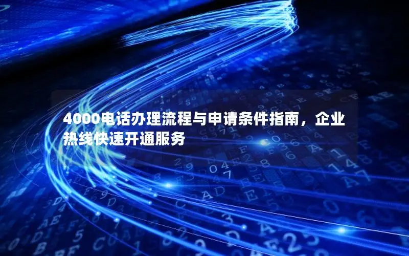 4000电话办理流程与申请条件指南，企业热线快速开通服务