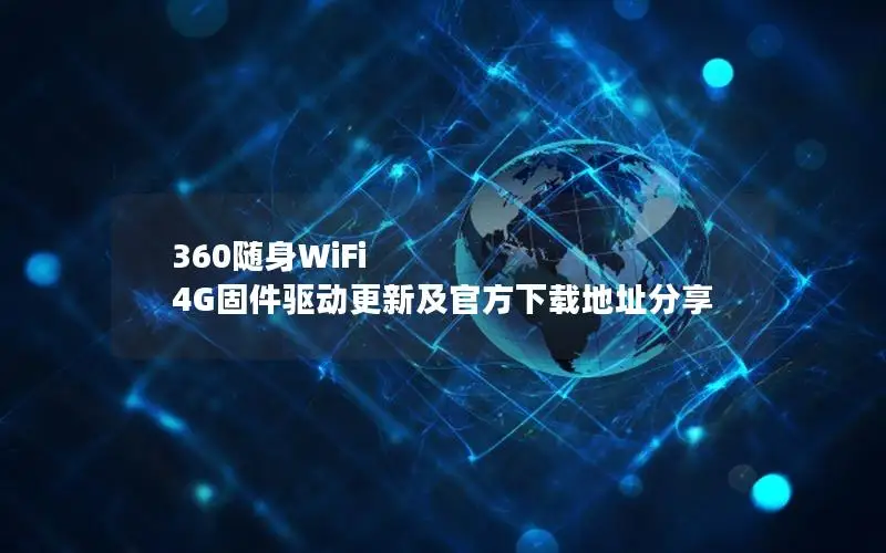360随身WiFi 4G固件驱动更新及官方下载地址分享
