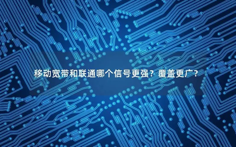 移动宽带和联通哪个信号更强？覆盖更广？