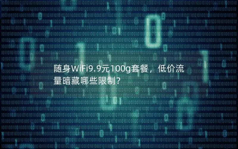 随身WiFi9.9元100g套餐，低价流量暗藏哪些限制？