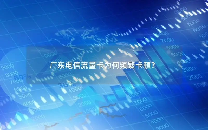 广东电信流量卡为何频繁卡顿？
