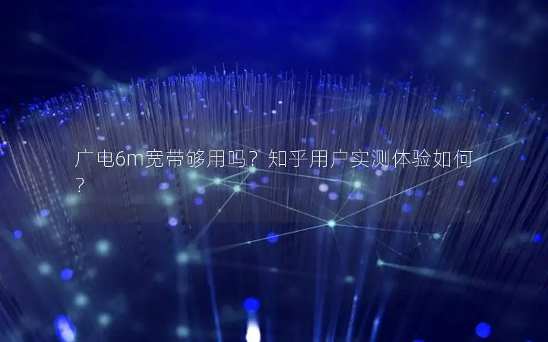 广电6m宽带够用吗？知乎用户实测体验如何？