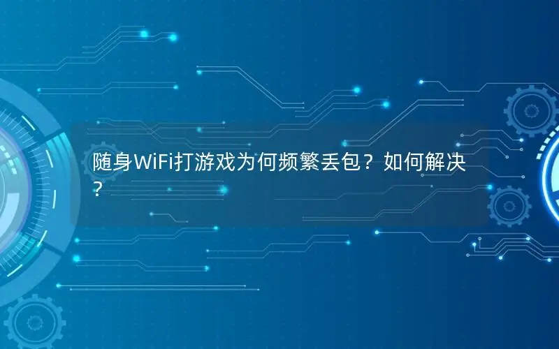 随身WiFi打游戏为何频繁丢包？如何解决？